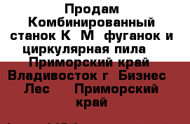 Продам Комбинированный станок К40М (фуганок и циркулярная пила) - Приморский край, Владивосток г. Бизнес » Лес   . Приморский край